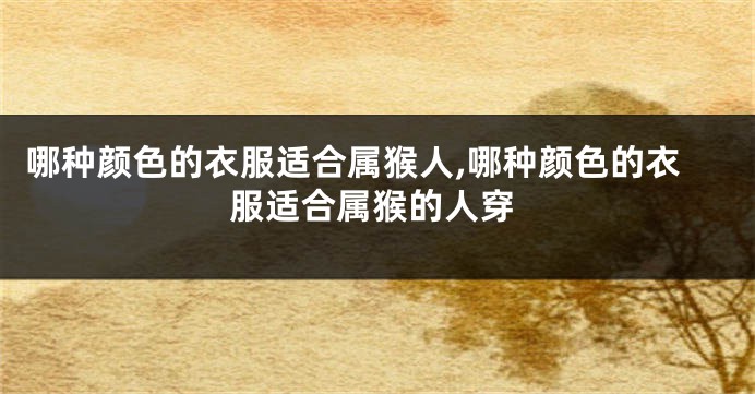 哪种颜色的衣服适合属猴人,哪种颜色的衣服适合属猴的人穿