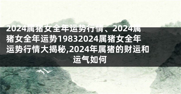 2024属猪女全年运势行情、2024属猪女全年运势19832024属猪女全年运势行情大揭秘,2024年属猪的财运和运气如何