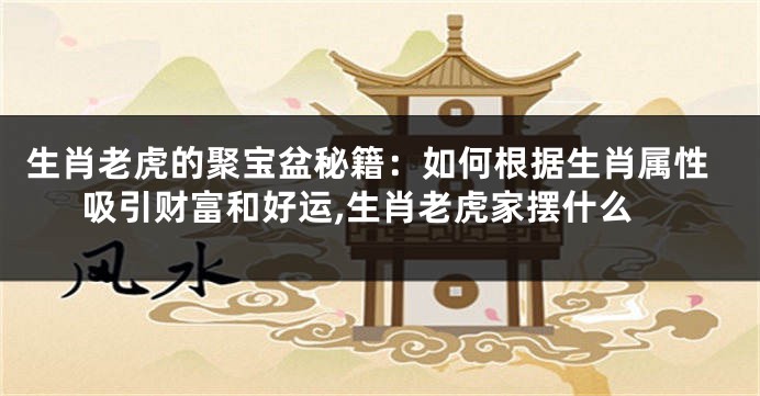 生肖老虎的聚宝盆秘籍：如何根据生肖属性吸引财富和好运,生肖老虎家摆什么