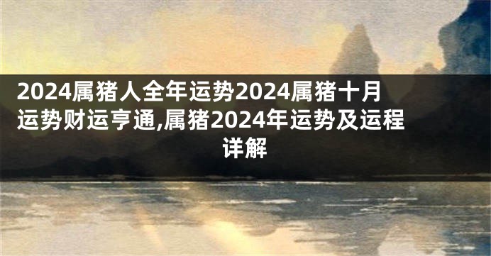 2024属猪人全年运势2024属猪十月运势财运亨通,属猪2024年运势及运程详解