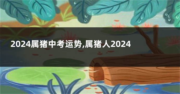 2024属猪中考运势,属猪人2024