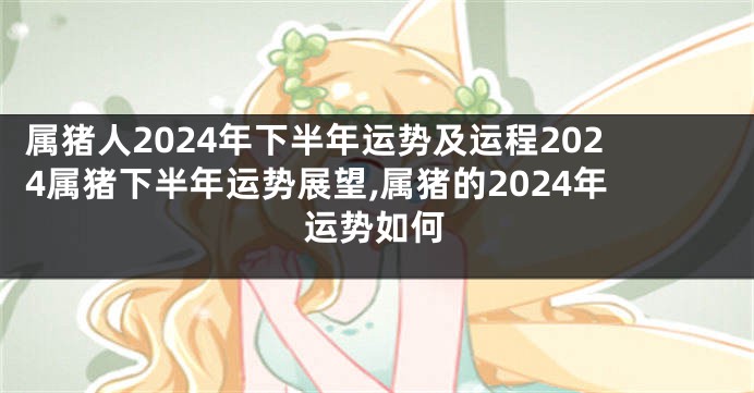 属猪人2024年下半年运势及运程2024属猪下半年运势展望,属猪的2024年运势如何