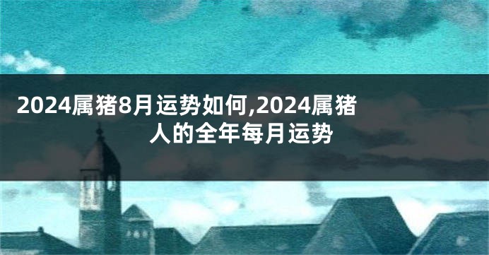 2024属猪8月运势如何,2024属猪人的全年每月运势