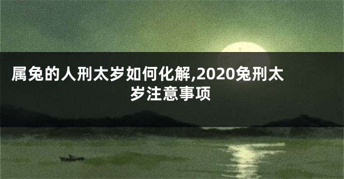 属兔的人刑太岁如何化解,2020兔刑太岁注意事项