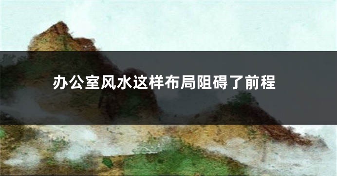 办公室风水这样布局阻碍了前程