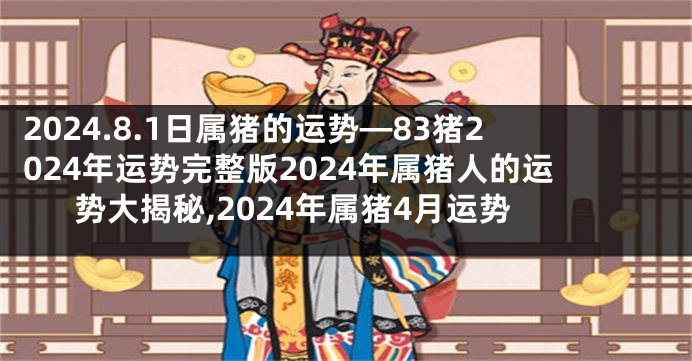 2024.8.1日属猪的运势—83猪2024年运势完整版2024年属猪人的运势大揭秘,2024年属猪4月运势