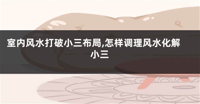 室内风水打破小三布局,怎样调理风水化解小三