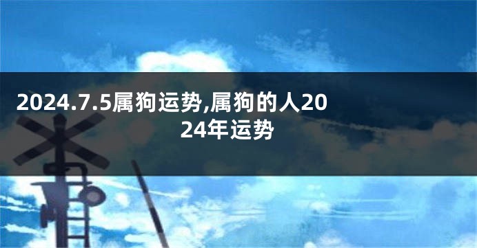 2024.7.5属狗运势,属狗的人2024年运势