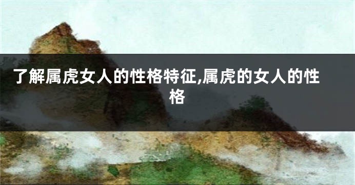 了解属虎女人的性格特征,属虎的女人的性格
