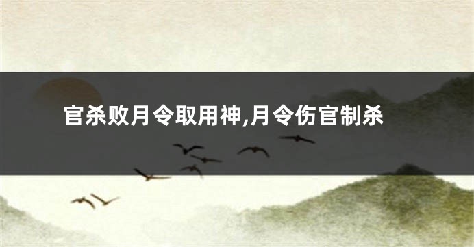 官杀败月令取用神,月令伤官制杀