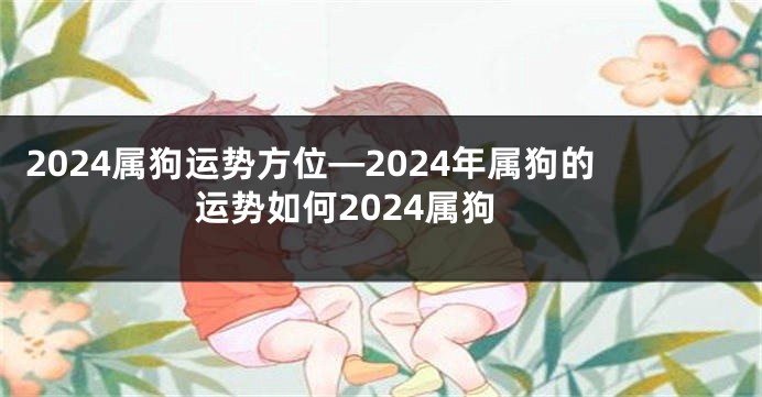 2024属狗运势方位—2024年属狗的运势如何2024属狗