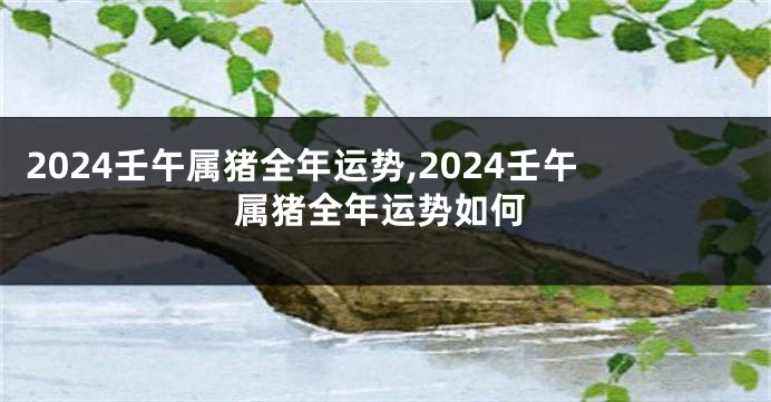 2024壬午属猪全年运势,2024壬午属猪全年运势如何