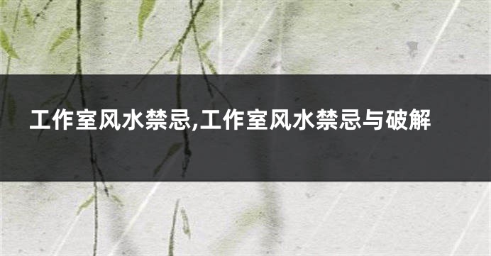 工作室风水禁忌,工作室风水禁忌与破解
