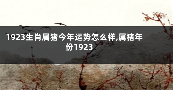 1923生肖属猪今年运势怎么样,属猪年份1923