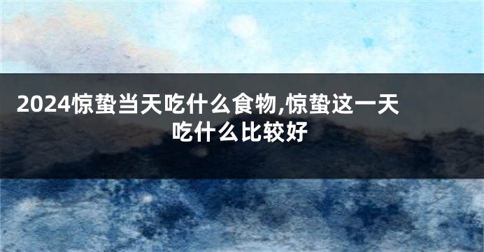 2024惊蛰当天吃什么食物,惊蛰这一天吃什么比较好