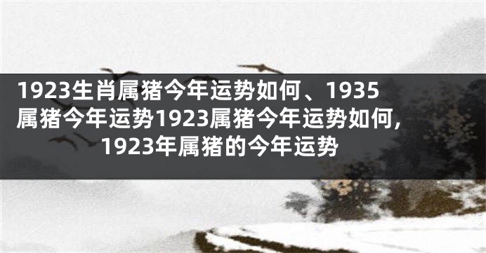 1923生肖属猪今年运势如何、1935属猪今年运势1923属猪今年运势如何,1923年属猪的今年运势