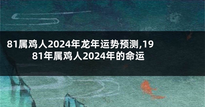 81属鸡人2024年龙年运势预测,1981年属鸡人2024年的命运