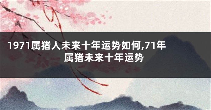 1971属猪人未来十年运势如何,71年属猪未来十年运势