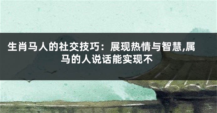 生肖马人的社交技巧：展现热情与智慧,属马的人说话能实现不