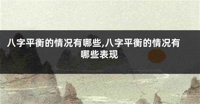 八字平衡的情况有哪些,八字平衡的情况有哪些表现