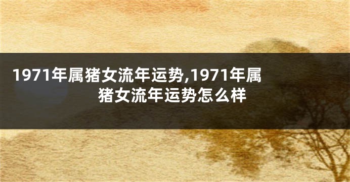 1971年属猪女流年运势,1971年属猪女流年运势怎么样