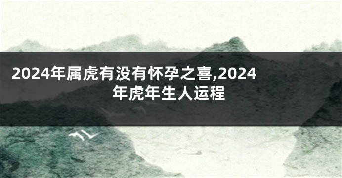 2024年属虎有没有怀孕之喜,2024年虎年生人运程