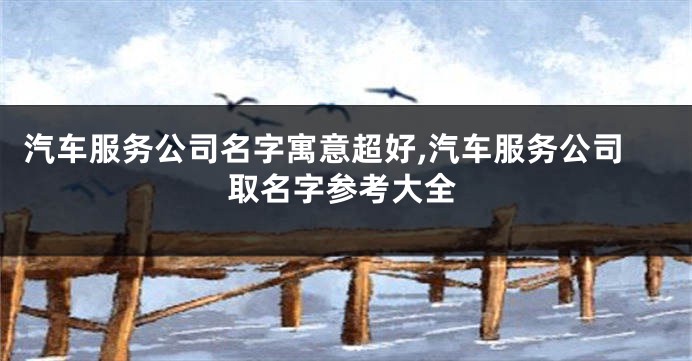 汽车服务公司名字寓意超好,汽车服务公司取名字参考大全