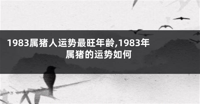 1983属猪人运势最旺年龄,1983年属猪的运势如何