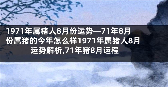 1971年属猪人8月份运势—71年8月份属猪的今年怎么样1971年属猪人8月运势解析,71年猪8月运程