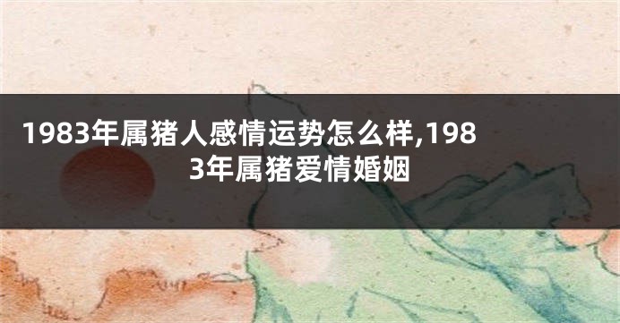 1983年属猪人感情运势怎么样,1983年属猪爱情婚姻