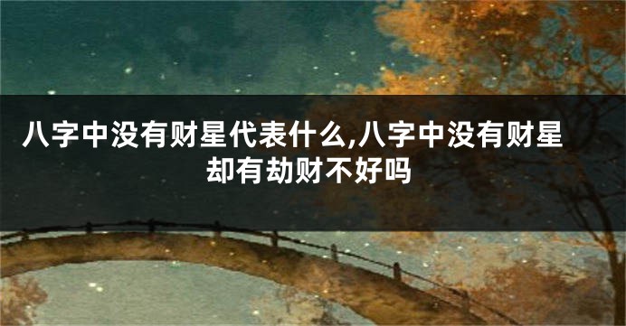 八字中没有财星代表什么,八字中没有财星却有劫财不好吗