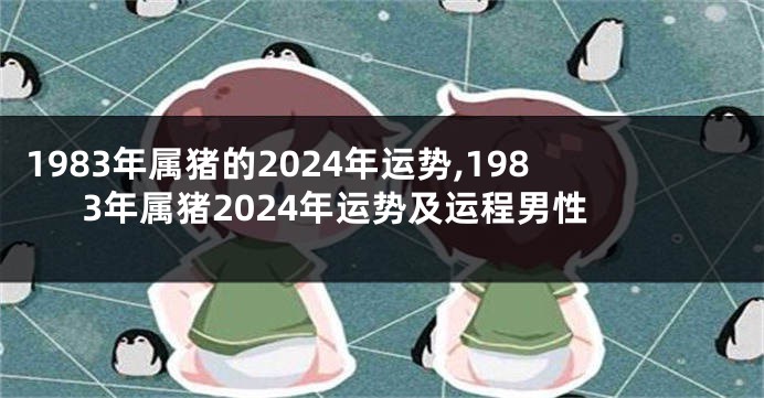1983年属猪的2024年运势,1983年属猪2024年运势及运程男性