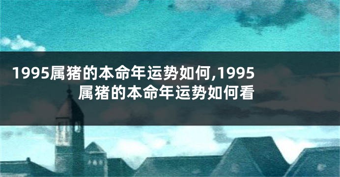1995属猪的本命年运势如何,1995属猪的本命年运势如何看
