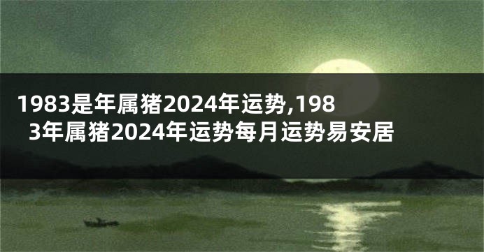 1983是年属猪2024年运势,1983年属猪2024年运势每月运势易安居