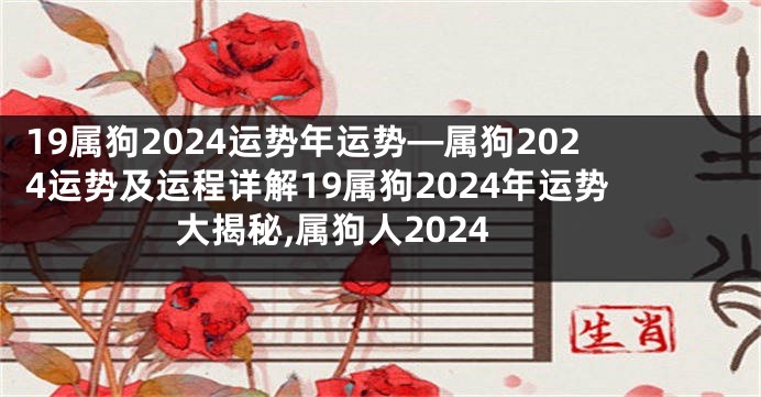 19属狗2024运势年运势—属狗2024运势及运程详解19属狗2024年运势大揭秘,属狗人2024