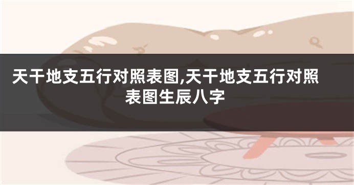天干地支五行对照表图,天干地支五行对照表图生辰八字