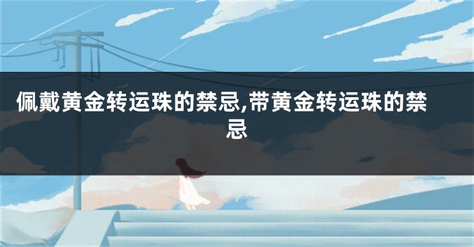 佩戴黄金转运珠的禁忌,带黄金转运珠的禁忌