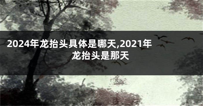 2024年龙抬头具体是哪天,2021年龙抬头是那天