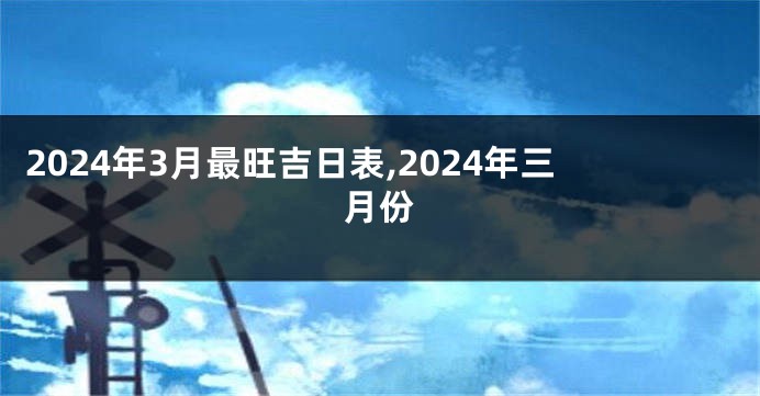 2024年3月最旺吉日表,2024年三月份