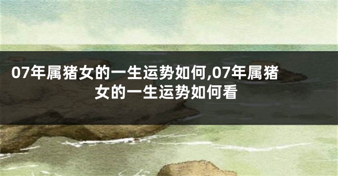 07年属猪女的一生运势如何,07年属猪女的一生运势如何看