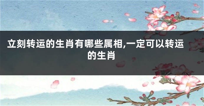 立刻转运的生肖有哪些属相,一定可以转运的生肖