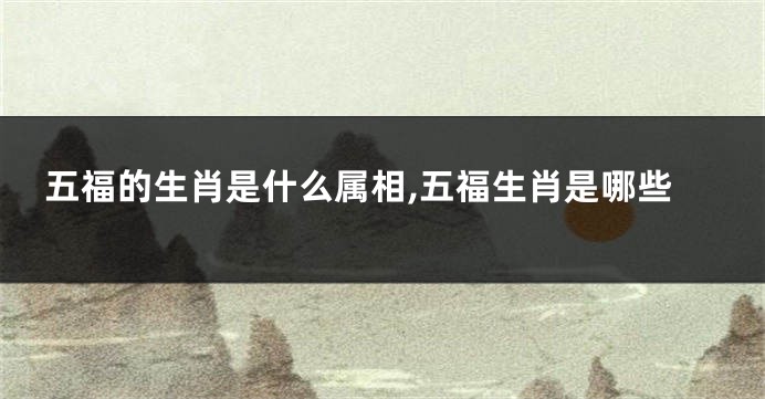 五福的生肖是什么属相,五福生肖是哪些