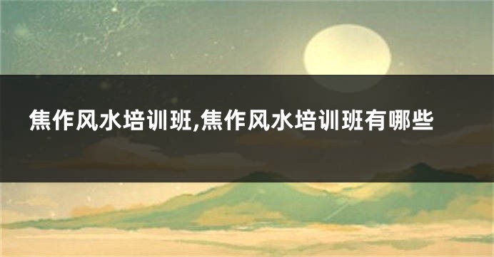 焦作风水培训班,焦作风水培训班有哪些