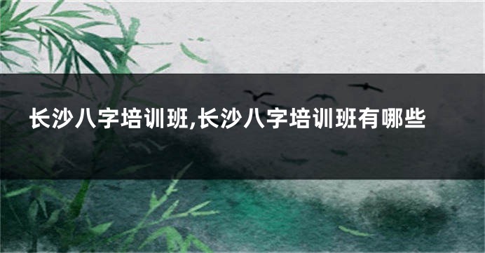 长沙八字培训班,长沙八字培训班有哪些