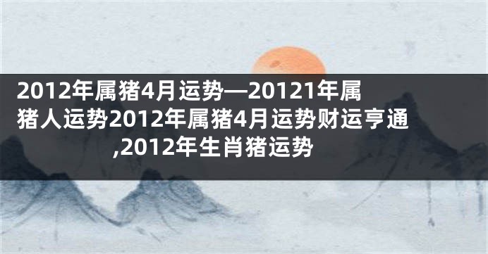 2012年属猪4月运势—20121年属猪人运势2012年属猪4月运势财运亨通,2012年生肖猪运势