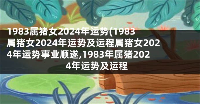 1983属猪女2024年运势(1983属猪女2024年运势及运程属猪女2024年运势事业顺遂,1983年属猪2024年运势及运程