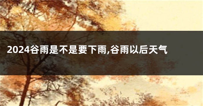2024谷雨是不是要下雨,谷雨以后天气