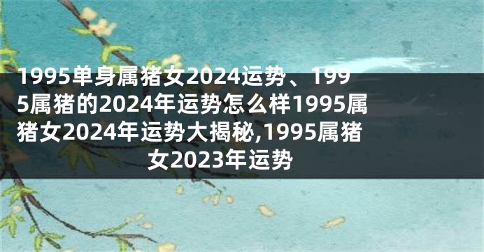 1995单身属猪女2024运势、1995属猪的2024年运势怎么样1995属猪女2024年运势大揭秘,1995属猪女2023年运势