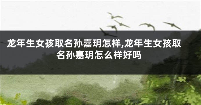 龙年生女孩取名孙嘉玥怎样,龙年生女孩取名孙嘉玥怎么样好吗