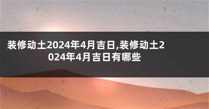 装修动土2024年4月吉日,装修动土2024年4月吉日有哪些